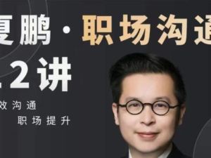 夏鹏课程《职场沟通》12讲 有效沟通，职场提升