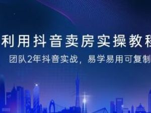 利用抖音《卖房实操教程》团队2年抖音实战，易学易用可复制