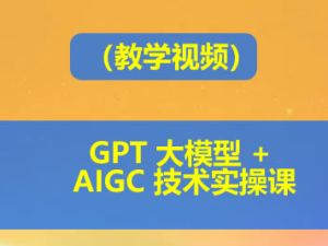 GPT 大模型 + AIGC 技术实操课（教学视频）