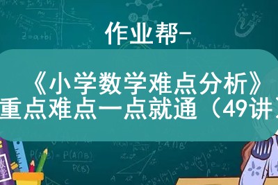 作业帮-《小学数学难点分析》重点难点一点就通（49讲）第1张